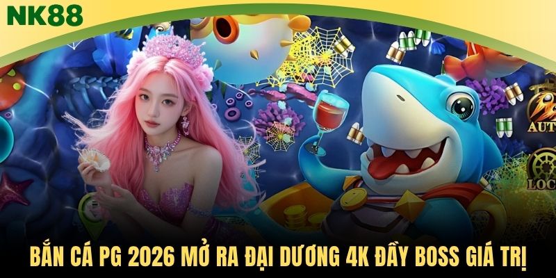Bắn cá PG 2026 mở ra đại dương 4K đầy boss giá trị