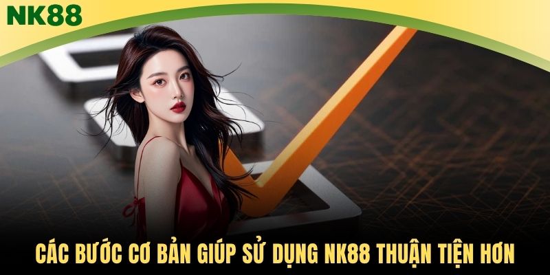Các bước cơ bản giúp sử dụng NK88 thuận tiện hơn